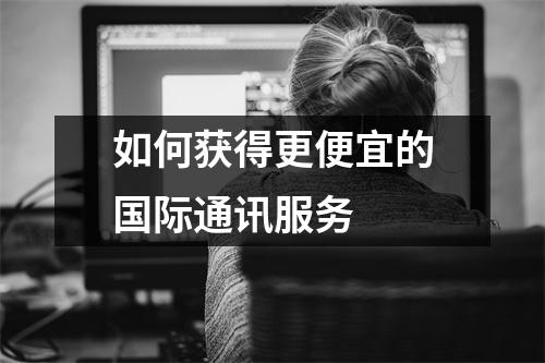 如何获得更便宜的国际通讯服务
