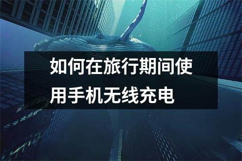 如何在旅行期间使用手机无线充电