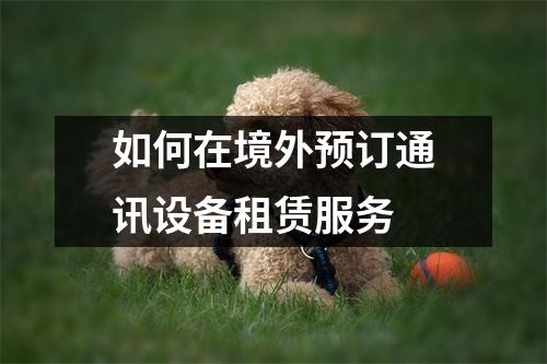 如何在境外预订通讯设备租赁服务
