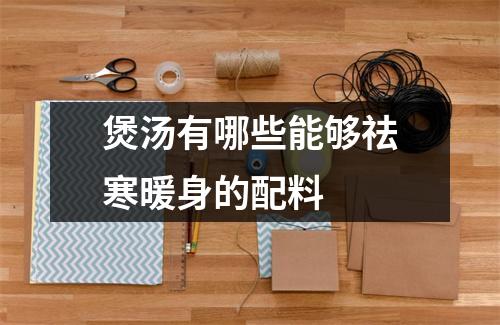 煲汤有哪些能够祛寒暖身的配料 煲汤有哪些能够祛寒暖身的配料