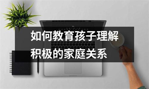 如何教育孩子理解积极的家庭关系