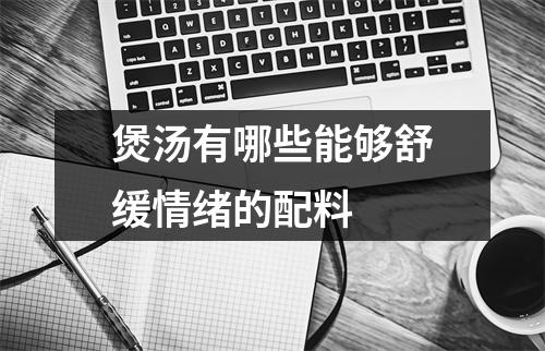 煲汤有哪些能够舒缓情绪的配料 
