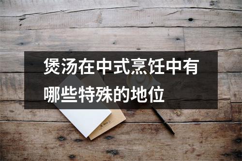 煲汤在中式烹饪中有哪些特殊的地位 煲汤在中式烹饪中有哪些特殊的地位