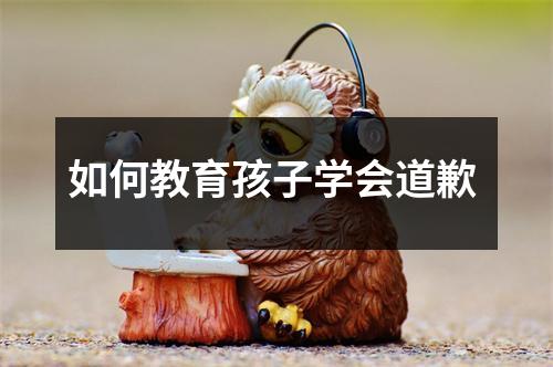 如何教育孩子学会道歉