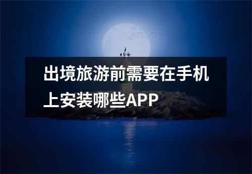 出境旅游前需要在手机上安装哪些APP