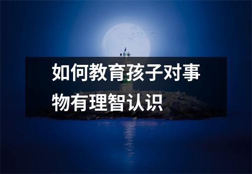 如何教育孩子对事物有理智认识