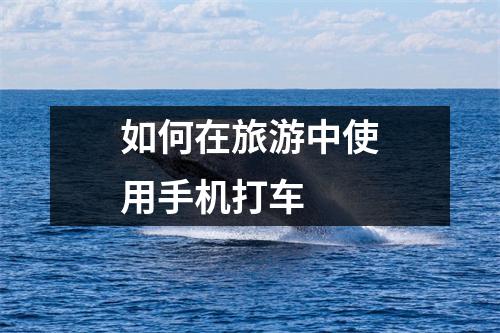 如何在旅游中使用手机打车
