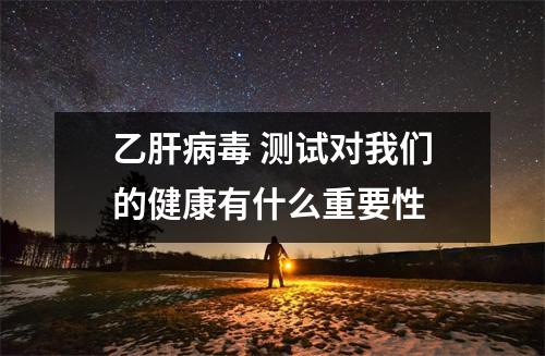 乙肝病毒 测试对我们的健康有什么重要性 