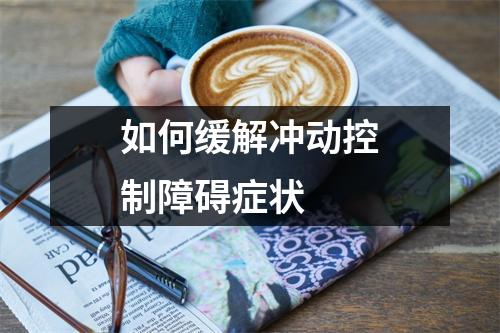 如何缓解冲动控制障碍症状 如何缓解冲动控制障碍症状