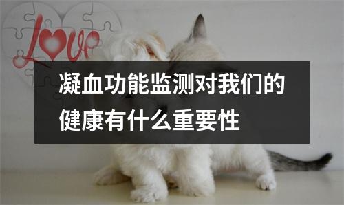 凝血功能监测对我们的健康有什么重要性 