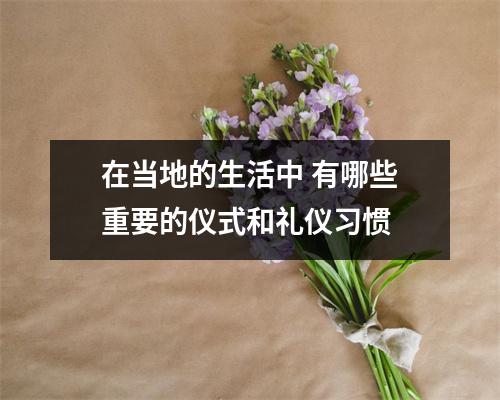 在当地的生活中 有哪些重要的仪式和礼仪习惯 