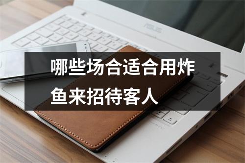 哪些场合适合用炸鱼来招待客人 