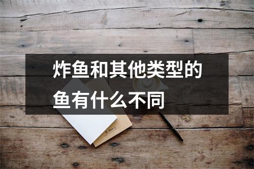 炸鱼和其他类型的鱼有什么不同 