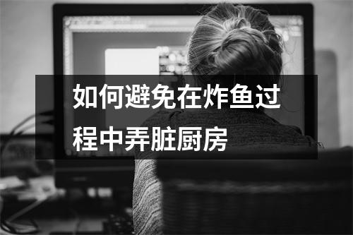 如何避免在炸鱼过程中弄脏厨房 如何避免在炸鱼过程中弄脏厨房