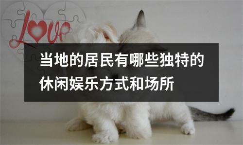 当地的居民有哪些独特的休闲娱乐方式和场所 