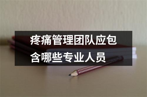 疼痛管理团队应包含哪些专业人员 