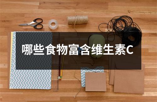哪些食物富含维生素C 哪些食物富含维生素C