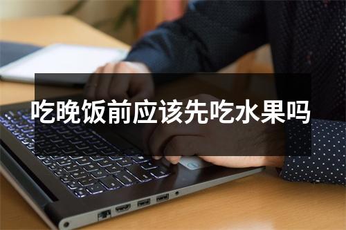 吃晚饭前应该先吃水果吗