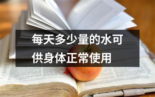 每天多少量的水可供身体正常使用 每天多少量的水可供身体正常使用