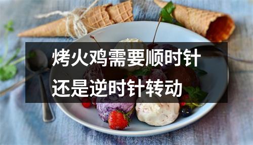 烤火鸡需要顺时针还是逆时针转动