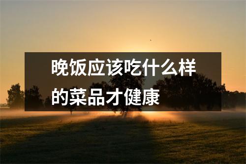 晚饭应该吃什么样的菜品才健康