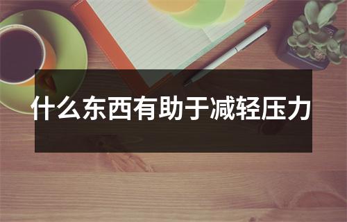 什么东西有助于减轻压力 什么东西有助于减轻压力