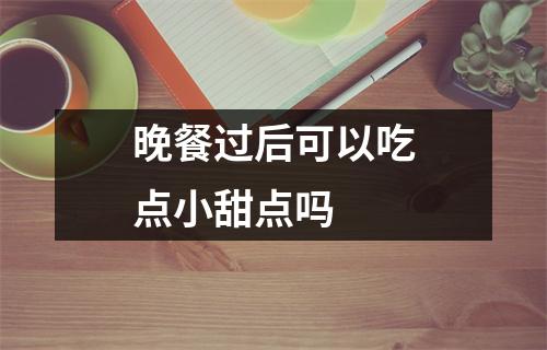 晚餐过后可以吃点小甜点吗