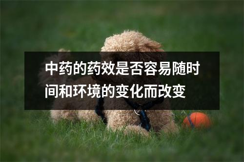 中药的药效是否容易随时间和环境的变化而改变 中药的药效是否容易随时间和环境的变化而改变