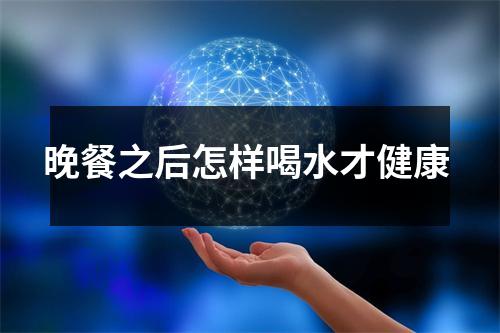 晚餐之后怎样喝水才健康