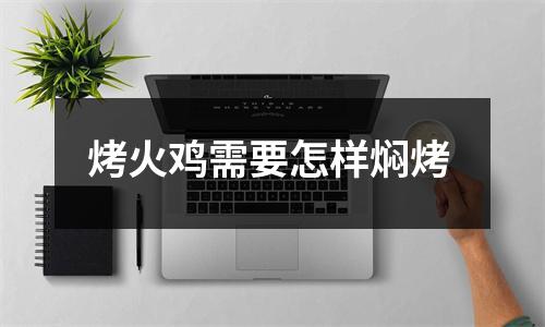 烤火鸡需要怎样焖烤