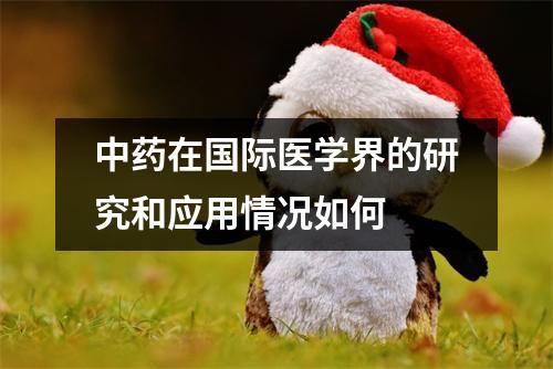 中药在国际医学界的研究和应用情况如何