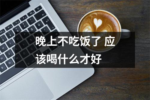 晚上不吃饭了 应该喝什么才好