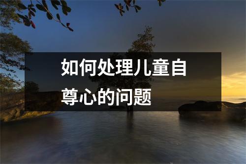 如何处理儿童自尊心的问题