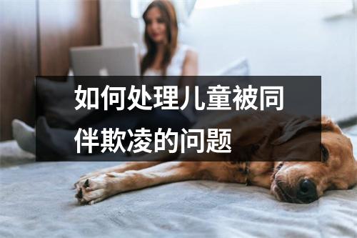 如何处理儿童被同伴欺凌的问题 