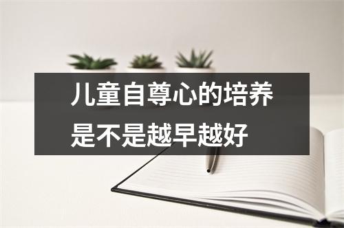 儿童自尊心的培养是不是越早越好 