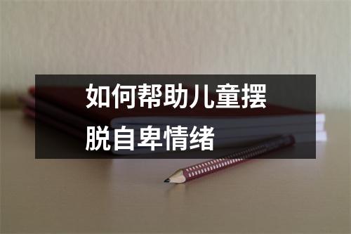 如何帮助儿童摆脱自卑情绪