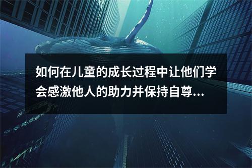 如何在儿童的成长过程中让他们学会感激他人的助力并保持自尊心 