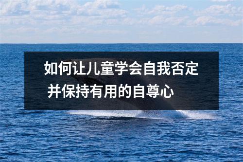 如何让儿童学会自我否定 并保持有用的自尊心 