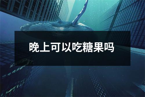 晚上可以吃糖果吗