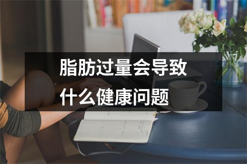 脂肪过量会导致什么健康问题 