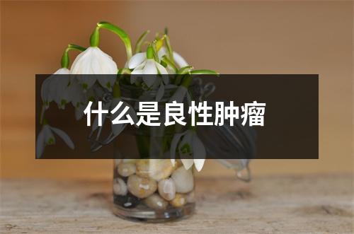 什么是良性肿瘤 