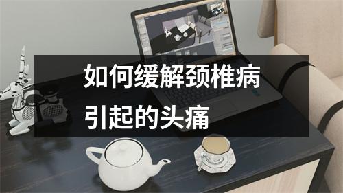 如何缓解颈椎病引起的头痛