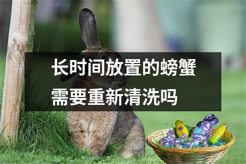 长时间放置的螃蟹需要重新清洗吗 