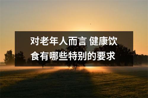 对老年人而言 健康饮食有哪些特别的要求 