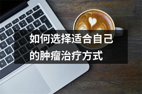 如何选择适合自己的肿瘤治疗方式 