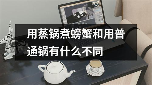用蒸锅煮螃蟹和用普通锅有什么不同 用蒸锅煮螃蟹和用普通锅有什么不同