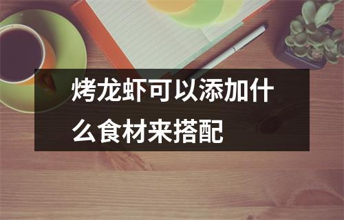 烤龙虾可以添加什么食材来搭配 