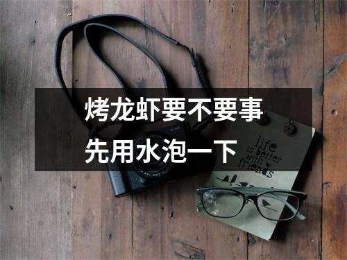 烤龙虾要不要事先用水泡一下 