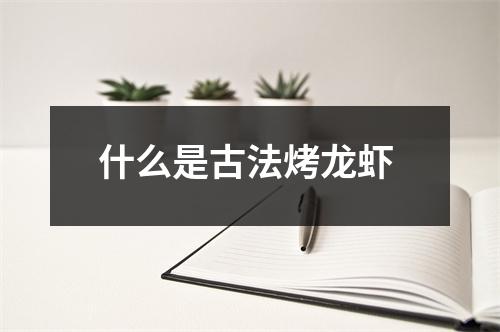什么是古法烤龙虾 什么是古法烤龙虾