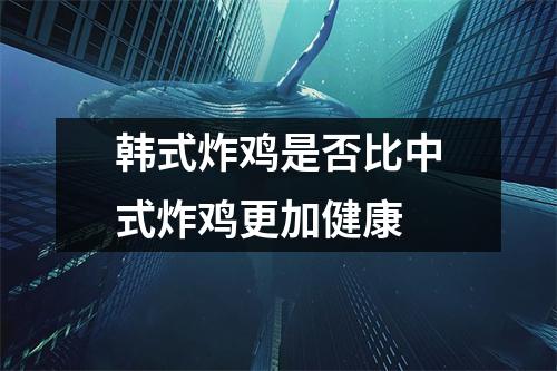 韩式炸鸡是否比中式炸鸡更加健康 韩式炸鸡是否比中式炸鸡更加健康